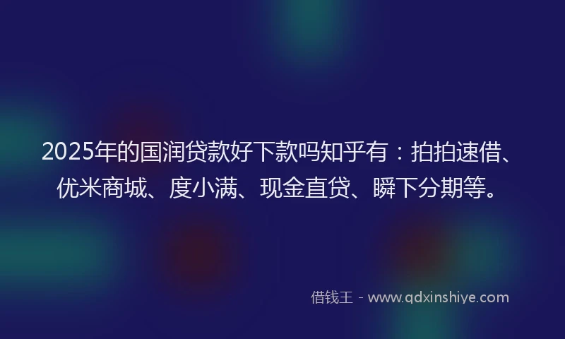 2025年的国润贷款好下款吗知乎有：拍拍速借、优米商城、度小满、现金直贷、瞬下分期等。