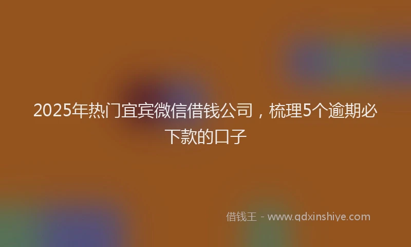 2025年热门宜宾微信借钱公司，梳理5个逾期必下款的口子