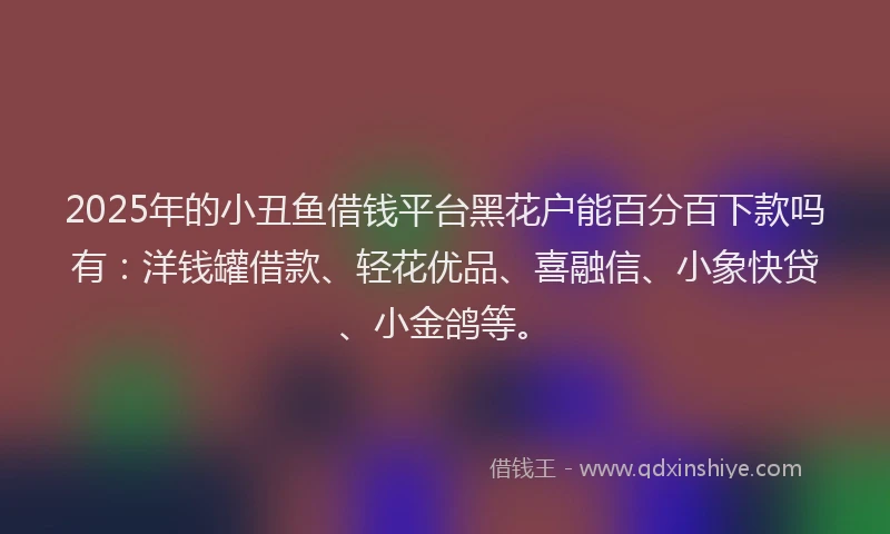 2025年的小丑鱼借钱平台黑花户能百分百下款吗有：洋钱罐借款、轻花优品、喜融信、小象快贷、小金鸽等。
