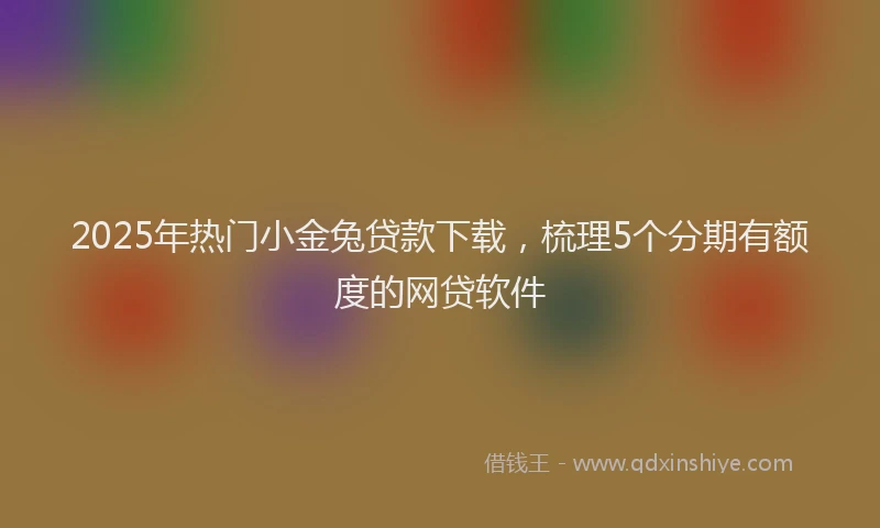 2025年热门小金兔贷款下载，梳理5个分期有额度的网贷软件