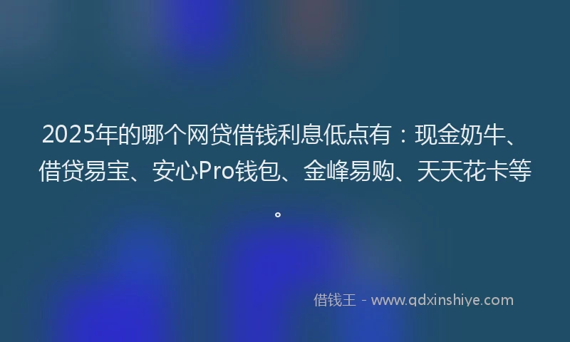 2025年的哪个网贷借钱利息低点有：现金奶牛、借贷易宝、安心Pro钱包、金峰易购、天天花卡等。