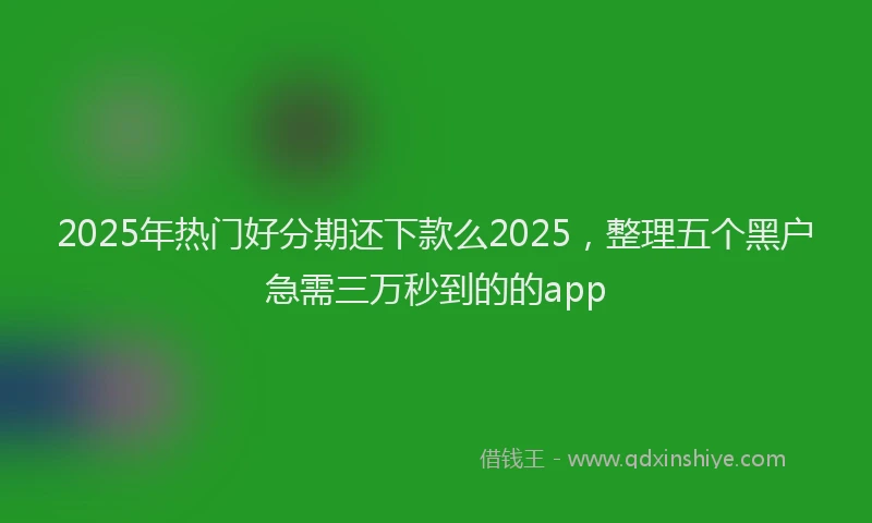 2025年热门好分期还下款么2025，整理五个黑户急需三万秒到的的app