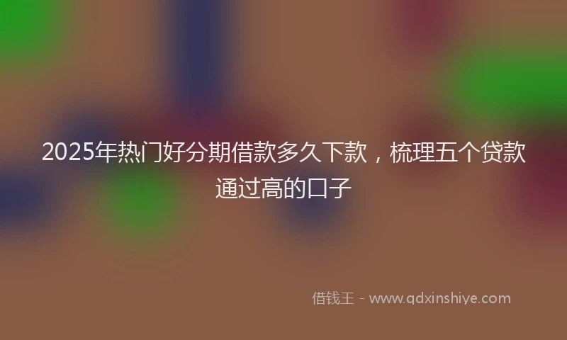 2025年热门好分期借款多久下款，梳理五个贷款通过高的口子