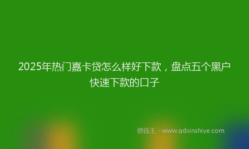 2025年热门嘉卡贷怎么样好下款，盘点五个黑户快速下款的口子