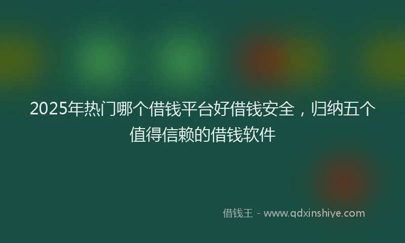 2025年热门哪个借钱平台好借钱安全，归纳五个值得信赖的借钱软件
