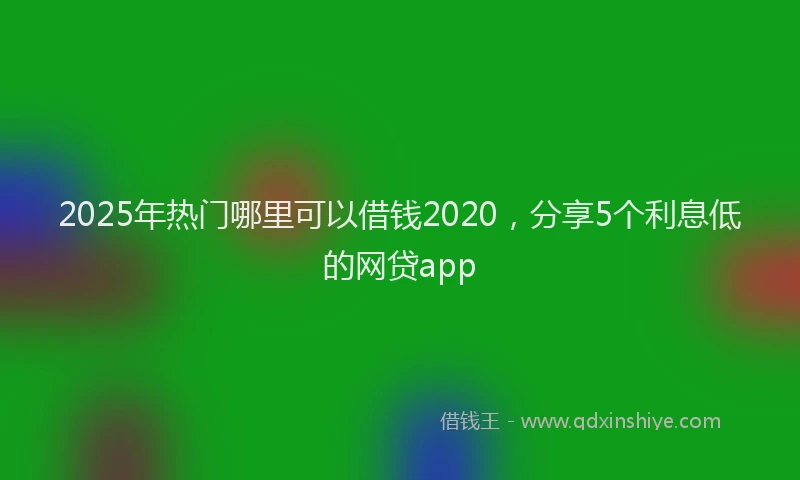 2025年热门哪里可以借钱2020，分享5个利息低的网贷app