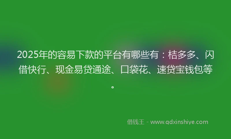 2025年的容易下款的平台有哪些有：桔多多、闪借快行、现金易贷通途、口袋花、速贷宝钱包等。