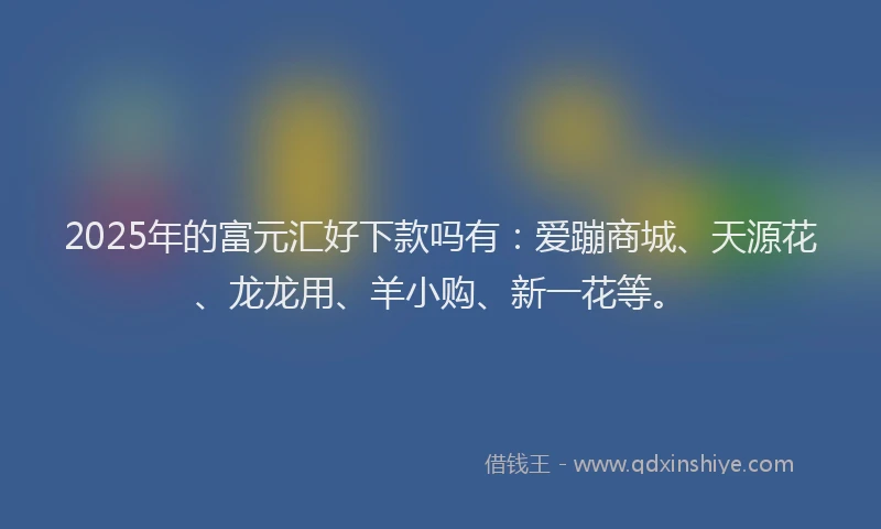 2025年的富元汇好下款吗有:爱蹦商城、天源花、龙龙用、羊小购、新一花等。