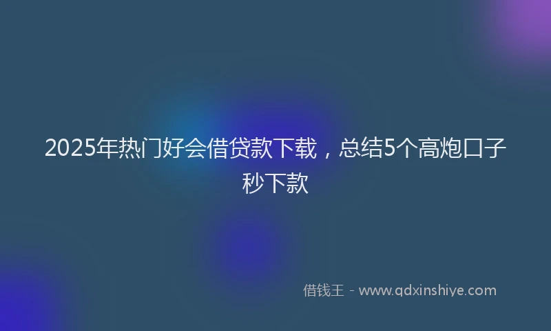 2025年热门好会借贷款下载，总结5个高炮口子秒下款