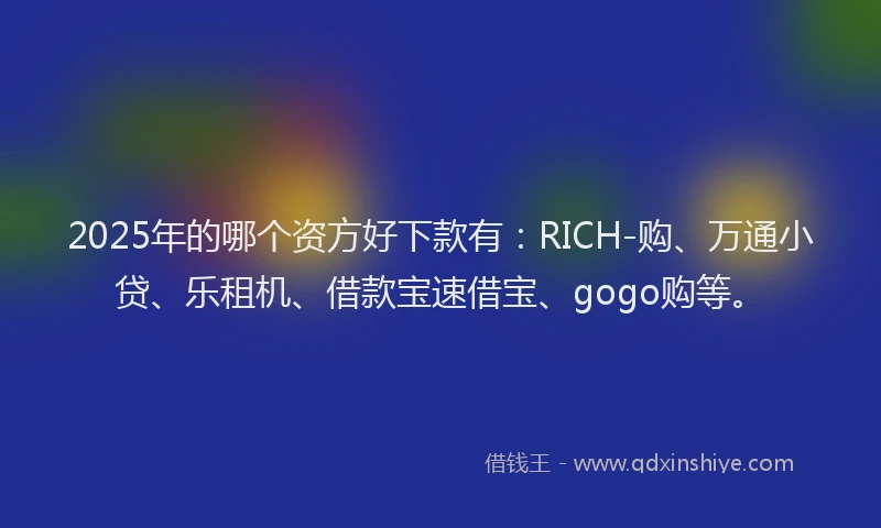 2025年的哪个资方好下款有：RICH-购、万通小贷、乐租机、借款宝速借宝、gogo购等。