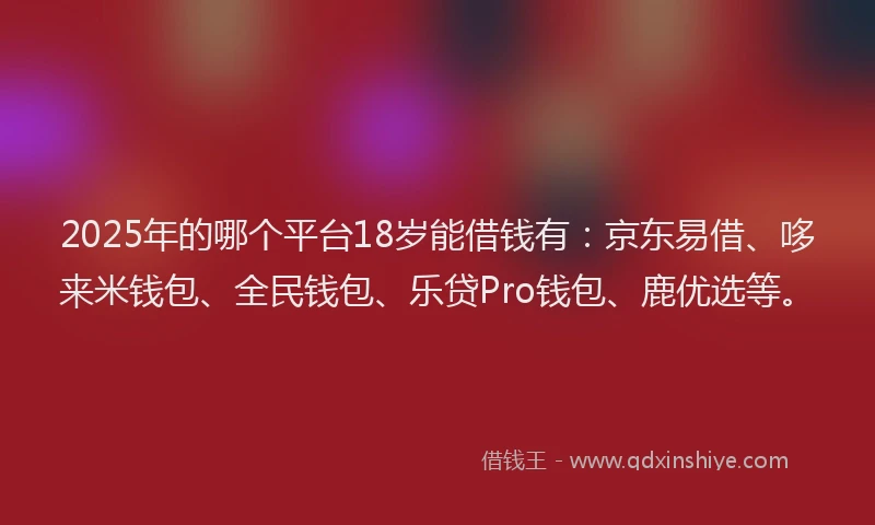 2025年的哪个平台18岁能借钱有：京东易借、哆来米钱包、全民钱包、乐贷Pro钱包、鹿优选等。