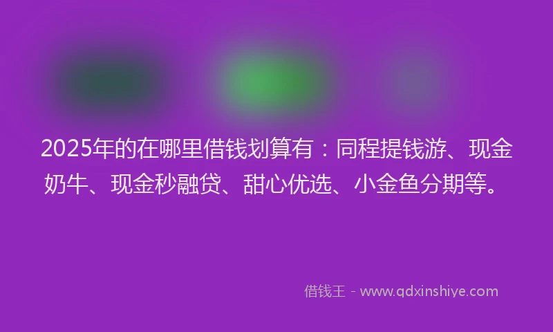 2025年的在哪里借钱划算有：同程提钱游、现金奶牛、现金秒融贷、甜心优选、小金鱼分期等。
