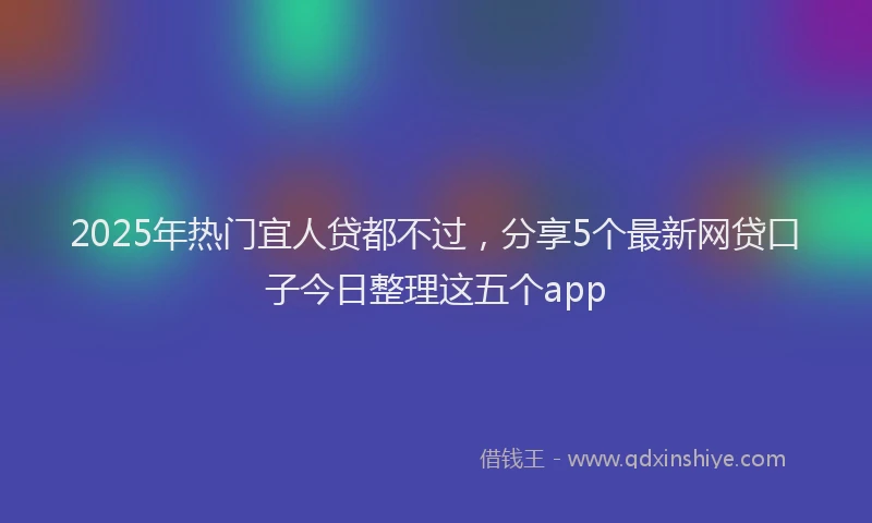 2025年热门宜人贷都不过，分享5个最新网贷口子今日整理这五个app
