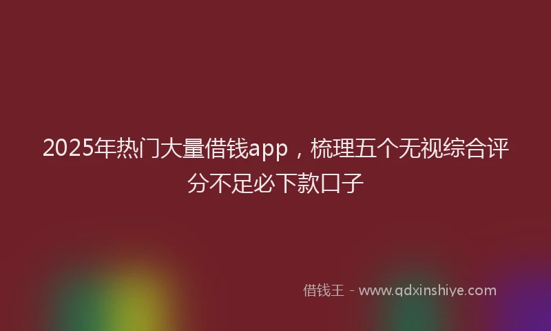 2025年热门大量借钱app，梳理五个无视综合评分不足必下款口子