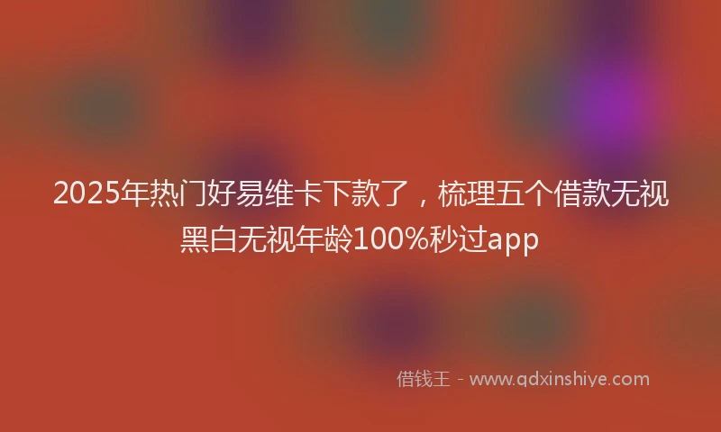 2025年热门好易维卡下款了，梳理五个借款无视黑白无视年龄100%秒过app