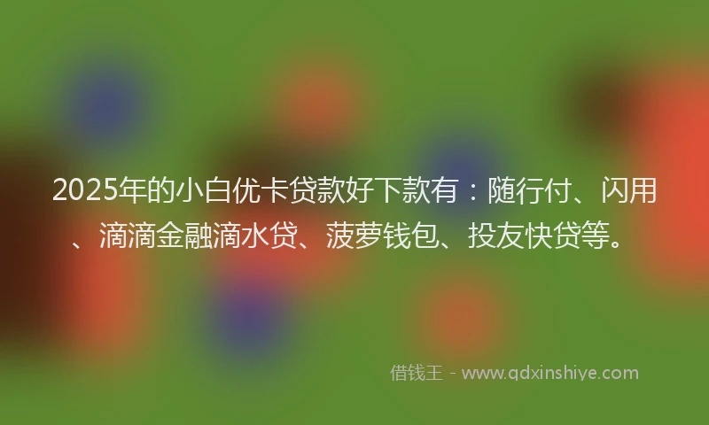 2025年的小白优卡贷款好下款有：随行付、闪用、滴滴金融滴水贷、菠萝钱包、投友快贷等。