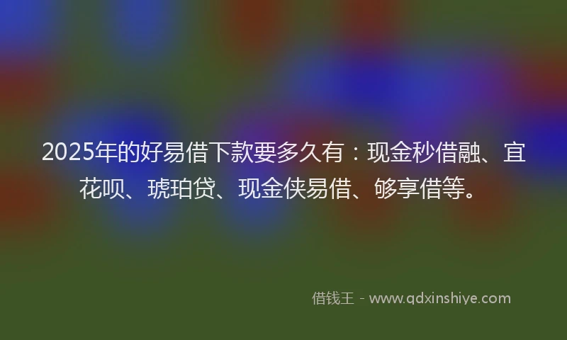 2025年的好易借下款要多久有:现金秒借融、宜花呗、琥珀贷、现金侠易借、够享借等。