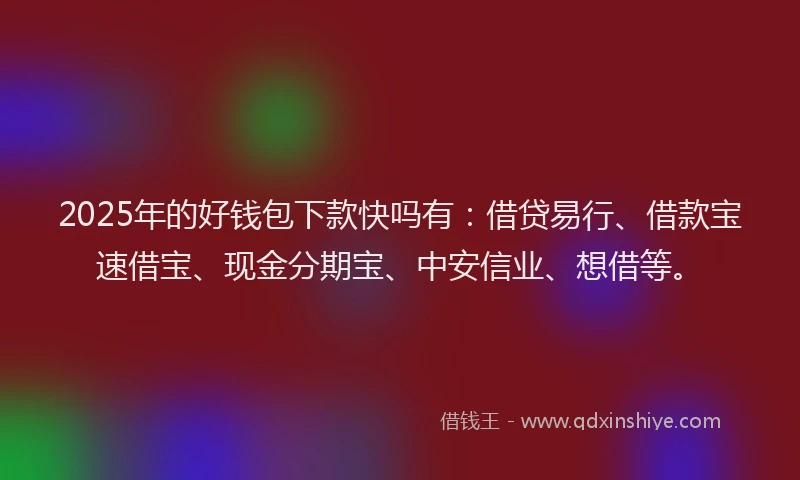 2025年的好钱包下款快吗有：借贷易行、借款宝速借宝、现金分期宝、中安信业、想借等。