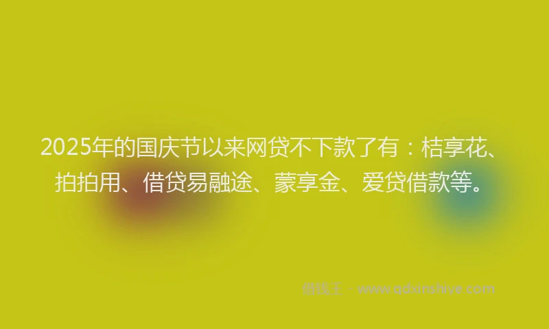 2025年的国庆节以来网贷不下款了有：桔享花、拍拍用、借贷易融途、蒙享金、爱贷借款等。