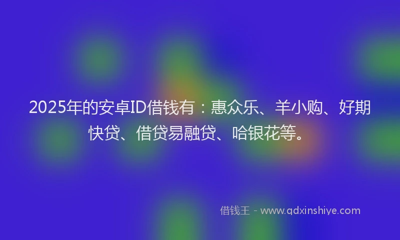 2025年的安卓ID借钱有：惠众乐、羊小购、好期快贷、借贷易融贷、哈银花等。