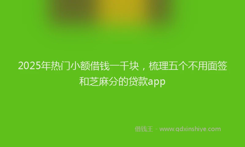 2025年热门小额借钱一千块,梳理五个不用面签和芝麻分的贷款app