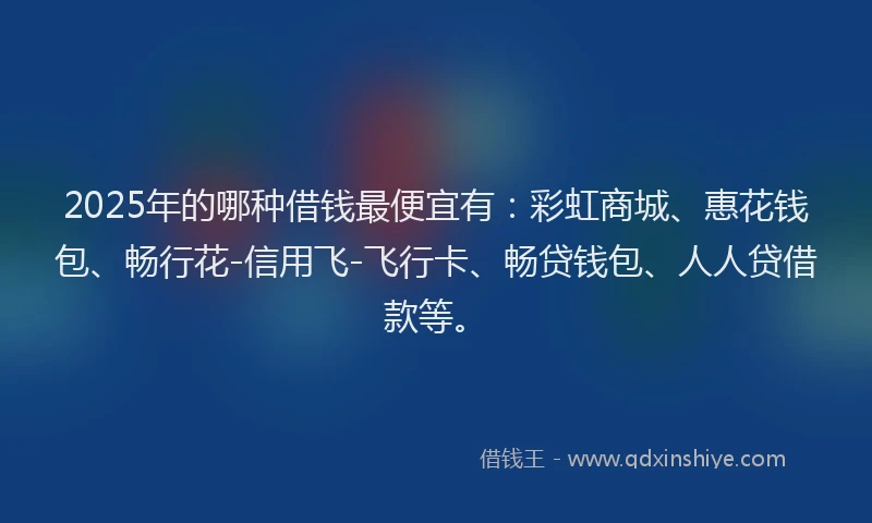 2025年的哪种借钱最便宜有：彩虹商城、惠花钱包、畅行花-信用飞-飞行卡、畅贷钱包、人人贷借款等。