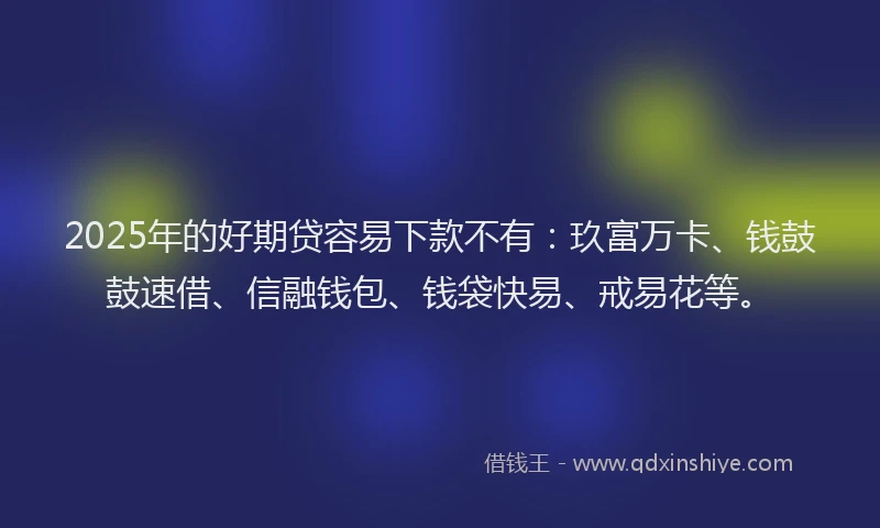 2025年的好期贷容易下款不有：玖富万卡、钱鼓鼓速借、信融钱包、钱袋快易、戒易花等。