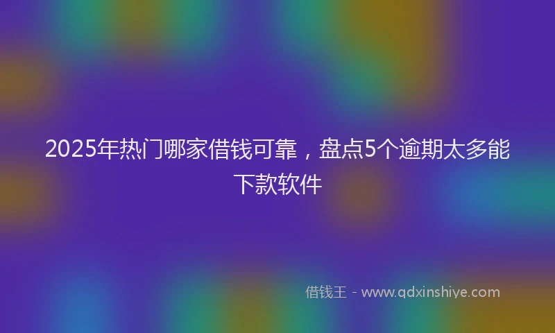 2025年热门哪家借钱可靠，盘点5个逾期太多能下款软件