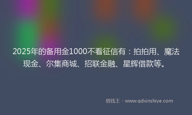 2025年的备用金1000不看征信有：拍拍用、魔法现金、尔集商城、招联金融、星辉借款等。