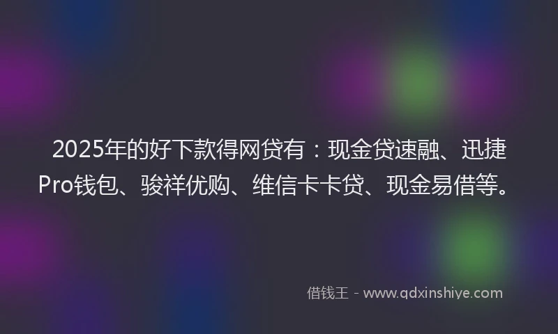 2025年的好下款得网贷有：现金贷速融、迅捷Pro钱包、骏祥优购、维信卡卡贷、现金易借等。