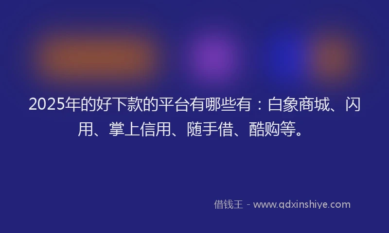 2025年的好下款的平台有哪些有：白象商城、闪用、掌上信用、随手借、酷购等。