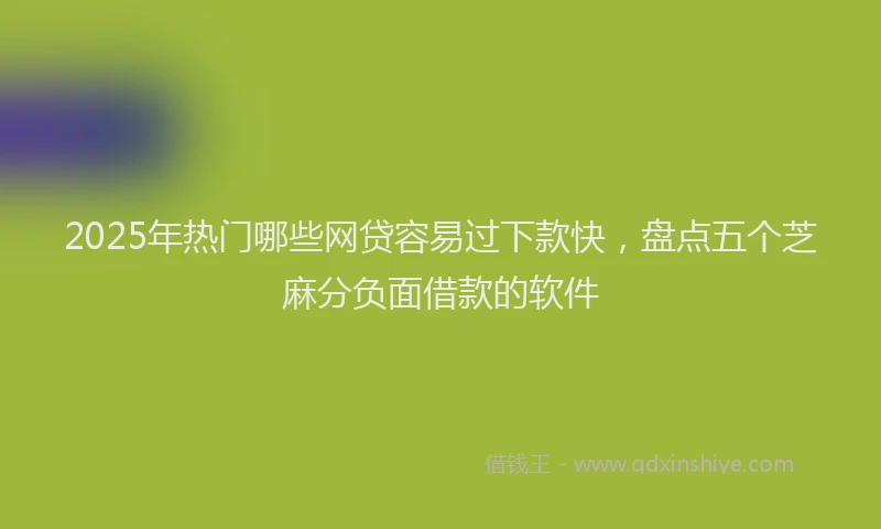 2025年热门哪些网贷容易过下款快，盘点五个芝麻分负面借款的软件