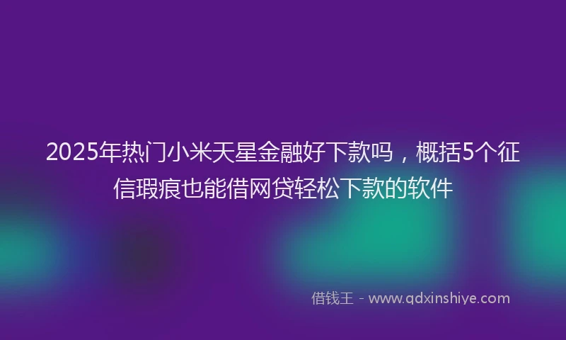 2025年热门小米天星金融好下款吗，概括5个征信瑕疵也能借网贷轻松下款的软件