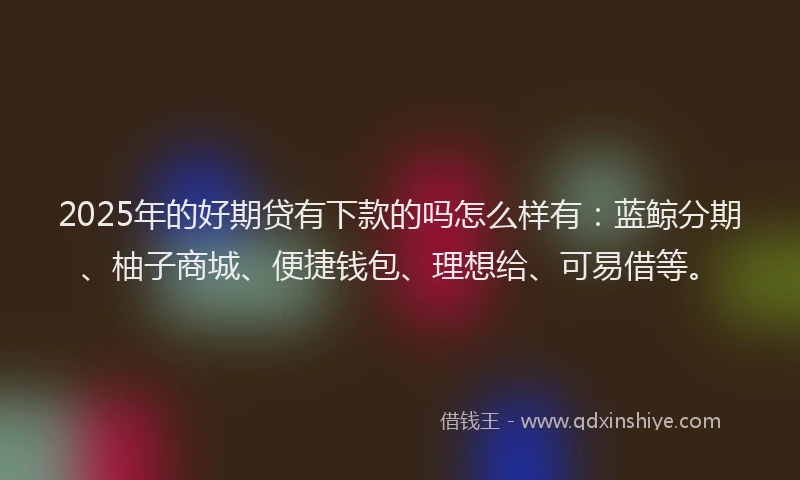 2025年的好期贷有下款的吗怎么样有：蓝鲸分期、柚子商城、便捷钱包、理想给、可易借等。