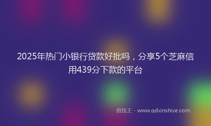 2025年热门小银行贷款好批吗，分享5个芝麻信用439分下款的平台