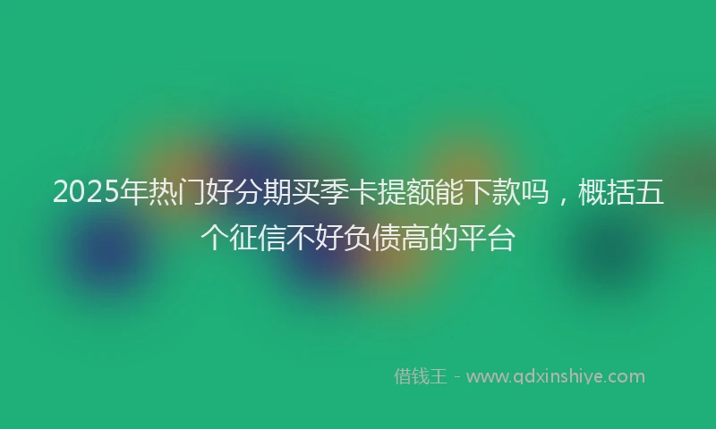 2025年热门好分期买季卡提额能下款吗,概括五个征信不好负债高的平台