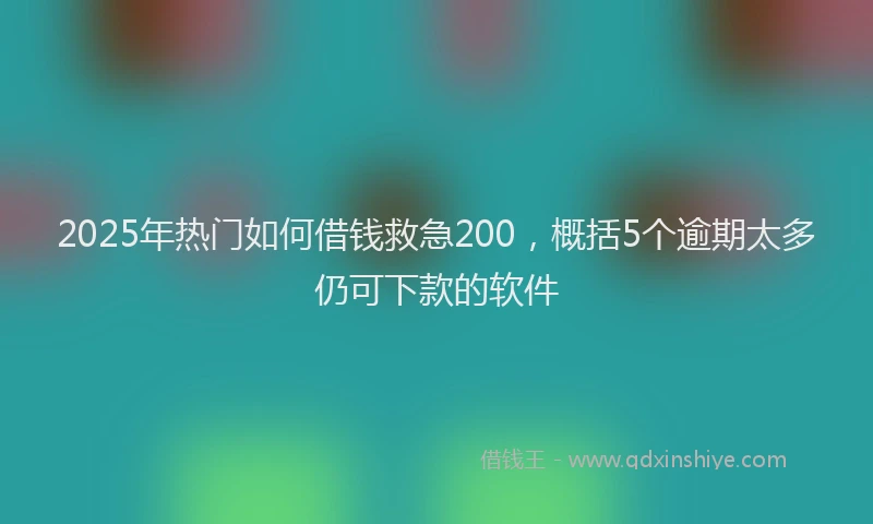 2025年热门如何借钱救急200，概括5个逾期太多仍可下款的软件