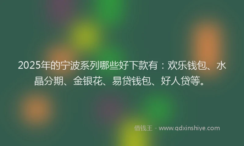 2025年的宁波系列哪些好下款有：欢乐钱包、水晶分期、金银花、易贷钱包、好人贷等。