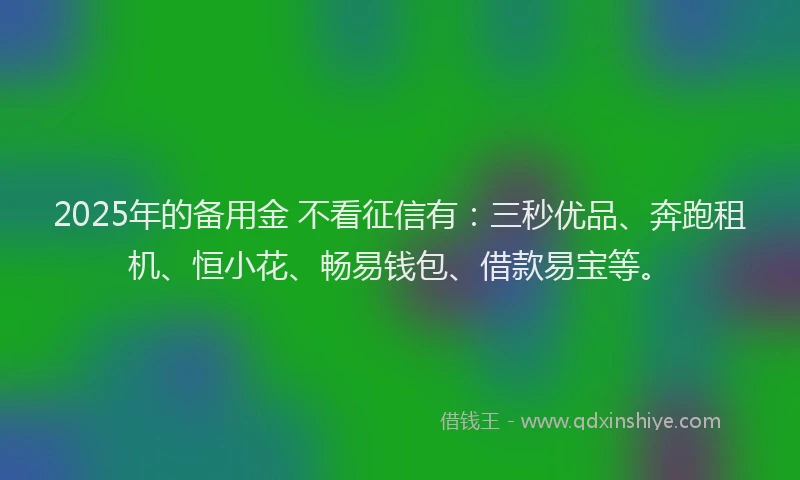 2025年的备用金 不看征信有：三秒优品、奔跑租机、恒小花、畅易钱包、借款易宝等。