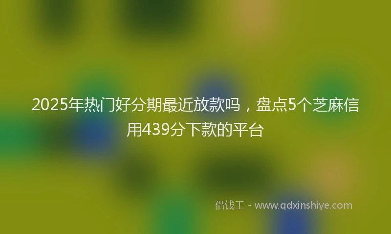 2025年热门好分期最近放款吗，盘点5个芝麻信用439分下款的平台
