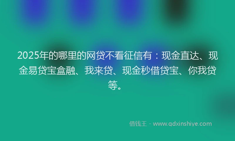 2025年的哪里的网贷不看征信有：现金直达、现金易贷宝盒融、我来贷、现金秒借贷宝、你我贷等。