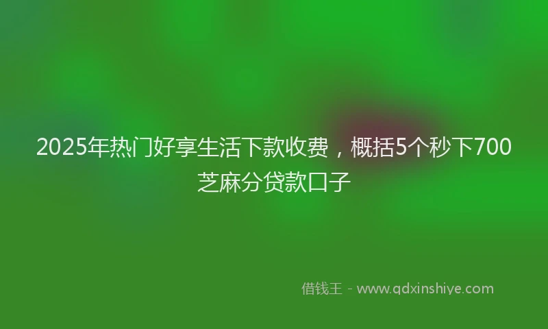 2025年热门好享生活下款收费，概括5个秒下700芝麻分贷款口子