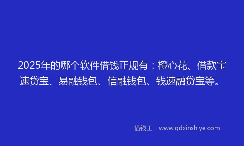 2025年的哪个软件借钱正规有：橙心花、借款宝速贷宝、易融钱包、信融钱包、钱速融贷宝等。