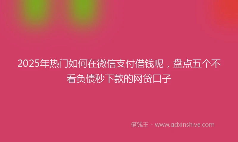 2025年热门如何在微信支付借钱呢，盘点五个不看负债秒下款的网贷口子