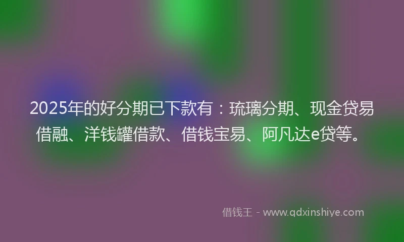 2025年的好分期已下款有：琉璃分期、现金贷易借融、洋钱罐借款、借钱宝易、阿凡达e贷等。