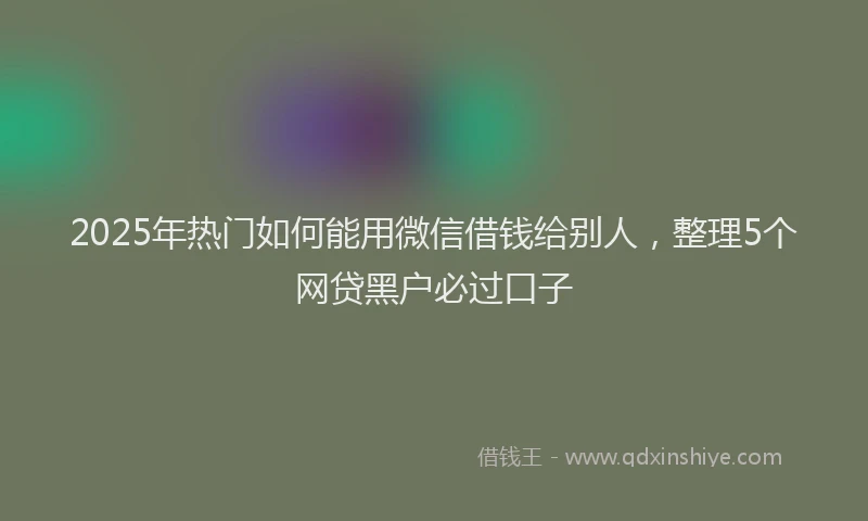 2025年热门如何能用微信借钱给别人，整理5个网贷黑户必过口子