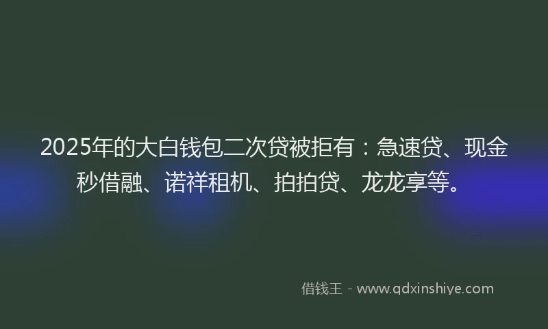 2025年的大白钱包二次贷被拒有：急速贷、现金秒借融、诺祥租机、拍拍贷、龙龙享等。