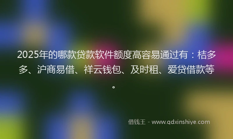 2025年的哪款贷款软件额度高容易通过有：桔多多、沪商易借、祥云钱包、及时租、爱贷借款等。