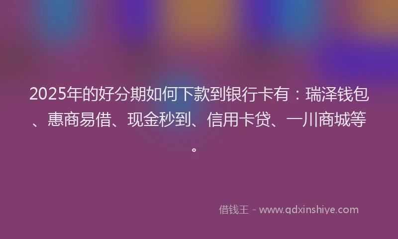 2025年的好分期如何下款到银行卡有：瑞泽钱包、惠商易借、现金秒到、信用卡贷、一川商城等。