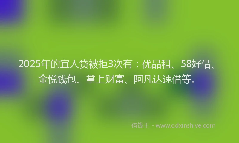 2025年的宜人贷被拒3次有:优品租、58好借、金悦钱包、掌上财富、阿凡达速借等。